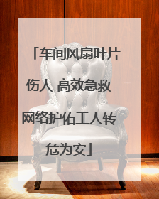 车间风扇叶片伤人 高效急救网络护佑工人转危为安