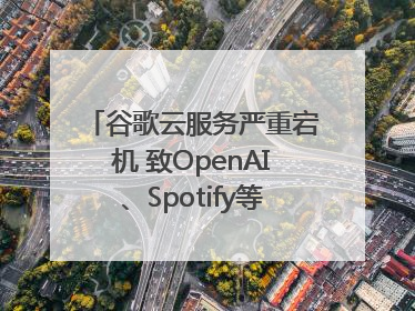 谷歌云服务严重宕机 致OpenAI、Spotify等多项服务中断