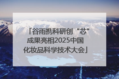 谷雨携科研创“芯”成果亮相2025中国化妆品科学技术大会