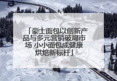 豪士面包以创新产品与多元营销破局市场 小小面包成健康烘焙新标杆