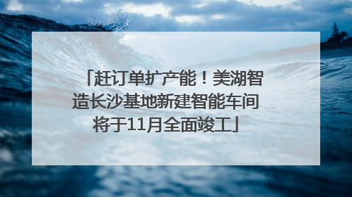 赶订单扩产能！美湖智造长沙基地新建智能车间将于11月全面竣工