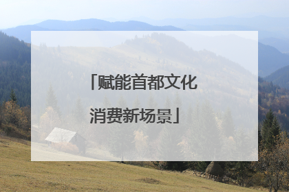 赋能首都文化消费新场景