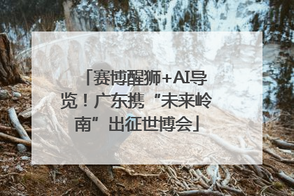 赛博醒狮+AI导览！广东携“未来岭南”出征世博会