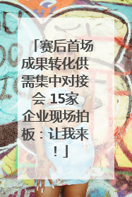 赛后首场成果转化供需集中对接会 15家企业现场拍板：让我来！