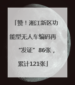 赞！湘江新区功能型无人车编码再“发证”86张，累计121张