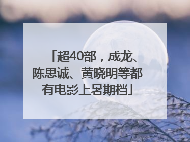 超40部，成龙、陈思诚、黄晓明等都有电影上暑期档
