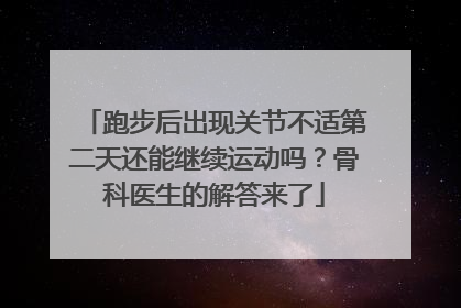 跑步后出现关节不适第二天还能继续运动吗？骨科医生的解答来了
