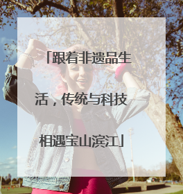 跟着非遗品生活，传统与科技相遇宝山滨江