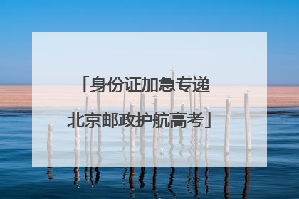 身份证加急专递 北京邮政护航高考
