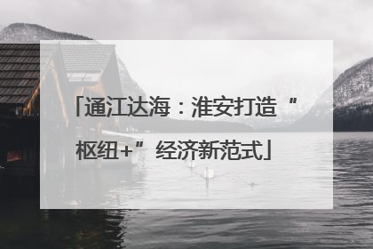 通江达海：淮安打造“枢纽+”经济新范式