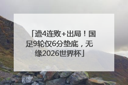 遭4连败+出局！国足9轮仅6分垫底，无缘2026世界杯