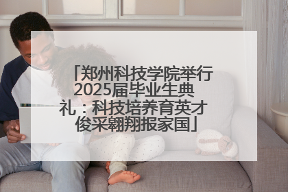 郑州科技学院举行2025届毕业生典礼：科技培养育英才 俊采翱翔报家国