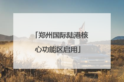 郑州国际陆港核心功能区启用