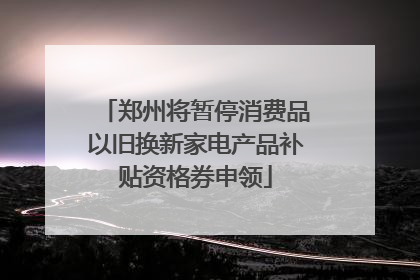 郑州将暂停消费品以旧换新家电产品补贴资格券申领