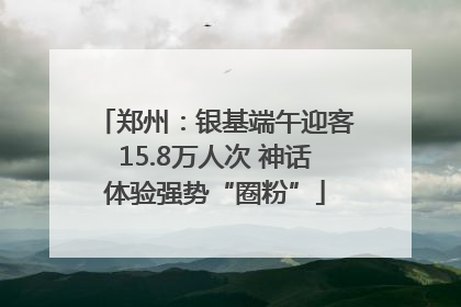 郑州：银基端午迎客15.8万人次 神话体验强势“圈粉”