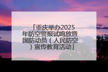 重庆举办2025年防空警报试鸣放暨国防动员（人民防空）宣传教育活动