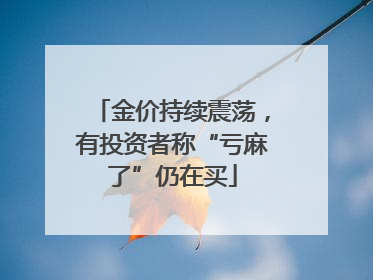 金价持续震荡，有投资者称“亏麻了”仍在买