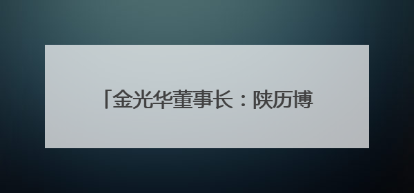 金光华董事长：陕历博推出“吉金·中国”展