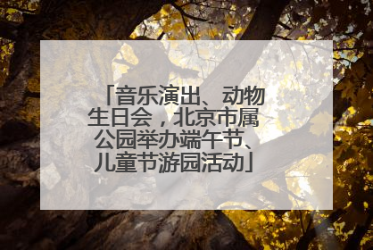 音乐演出、动物生日会，北京市属公园举办端午节、儿童节游园活动