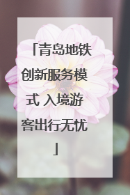 青岛地铁创新服务模式 入境游客出行无忧