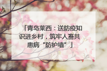 青岛莱西：送防疫知识进乡村，筑牢人畜共患病“防护墙”