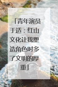 青年演员于适：红山文化让我塑造角色时多了文明的厚重