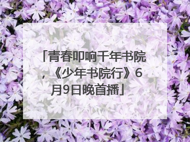 青春叩响千年书院，《少年书院行》6月9日晚首播
