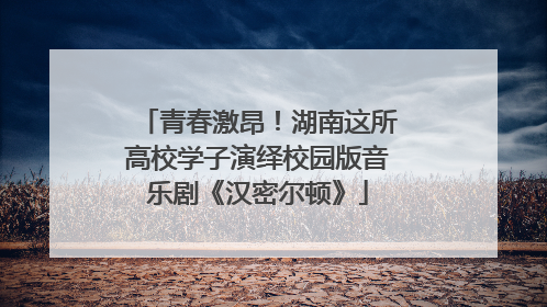 青春激昂！湖南这所高校学子演绎校园版音乐剧《汉密尔顿》