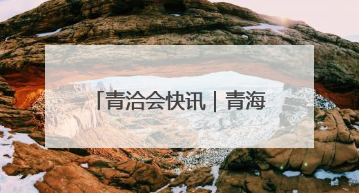 青洽会快讯｜青海省特色农牧业品牌推介签约会举行