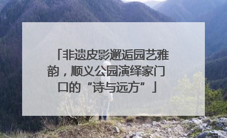 非遗皮影邂逅园艺雅韵，顺义公园演绎家门口的“诗与远方”
