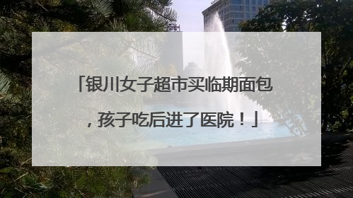 银川女子超市买临期面包，孩子吃后进了医院！