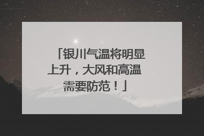 银川气温将明显上升，大风和高温需要防范！