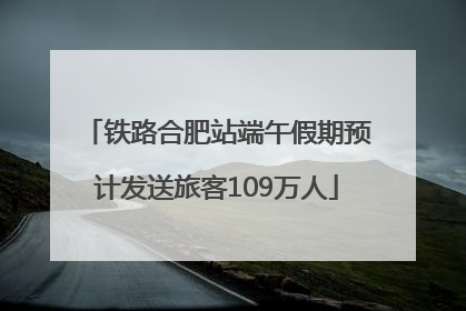 铁路合肥站端午假期预计发送旅客109万人