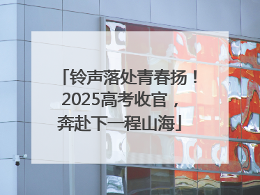 铃声落处青春扬！2025高考收官，奔赴下一程山海
