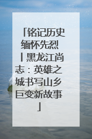 铭记历史 缅怀先烈丨黑龙江尚志：英雄之城书写山乡巨变新故事