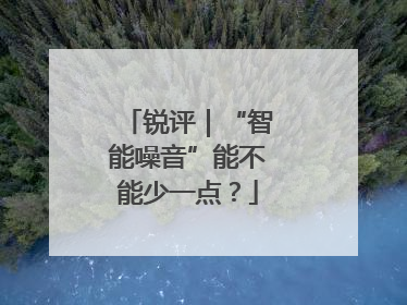锐评｜“智能噪音”能不能少一点？