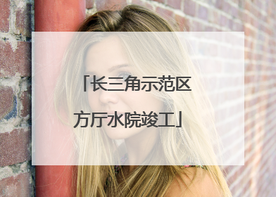 长三角示范区方厅水院竣工