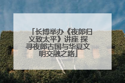 长博举办《夜郎归义致太平》讲座 探寻夜郎古国与华夏文明交融之路