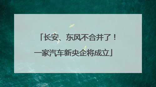 长安、东风不合并了！一家汽车新央企将成立