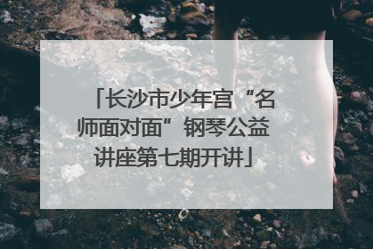 长沙市少年宫“名师面对面”钢琴公益讲座第七期开讲
