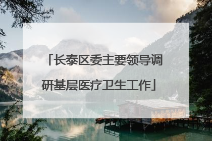 长泰区委主要领导调研基层医疗卫生工作
