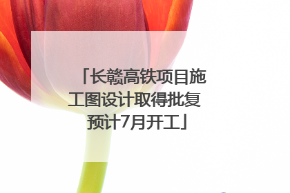 长赣高铁项目施工图设计取得批复 预计7月开工