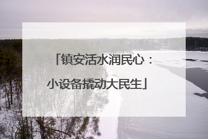 镇安活水润民心：小设备撬动大民生