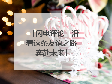 闪电评论丨沿着这条友谊之路奔赴未来