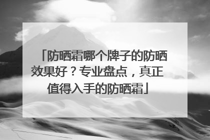 防晒霜哪个牌子的防晒效果好？专业盘点，真正值得入手的防晒霜