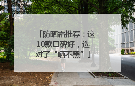 防晒霜推荐：这10款口碑好，选对了“晒不黑”