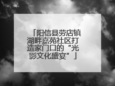阳信县劳店镇湖畔嘉苑社区打造家门口的“光影文化盛宴”