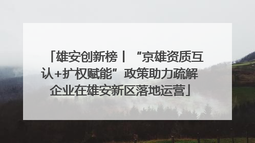 雄安创新榜丨“京雄资质互认+扩权赋能”政策助力疏解企业在雄安新区落地运营