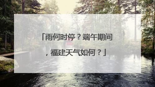 雨何时停？端午期间，福建天气如何？