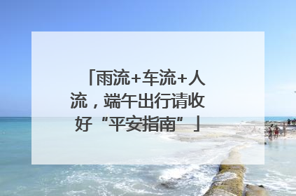 雨流+车流+人流，端午出行请收好“平安指南”